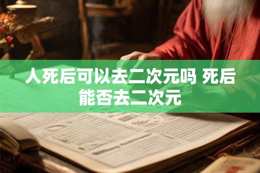 人死后可以去二次元吗 死后能否去二次元 人死后可以去二次元吗 死后能否去二次元