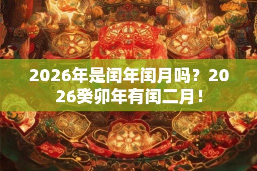 2026年是闰年闰月吗？2026癸卯年有闰二月！