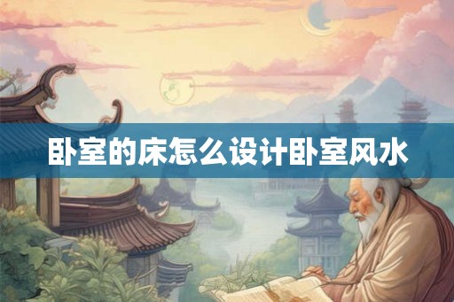 卧室的床怎么设计卧室风水