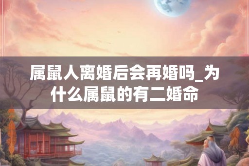 属鼠人离婚后会再婚吗_为什么属鼠的有二婚命