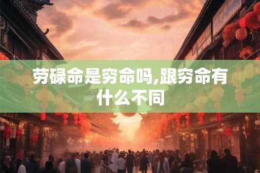 劳碌命是穷命吗,跟穷命有什么不同