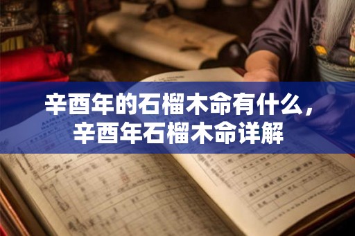 辛酉年的石榴木命有什么,辛酉年石榴木命详解 辛酉年的石榴木命有什么,辛酉年石榴木命详解
