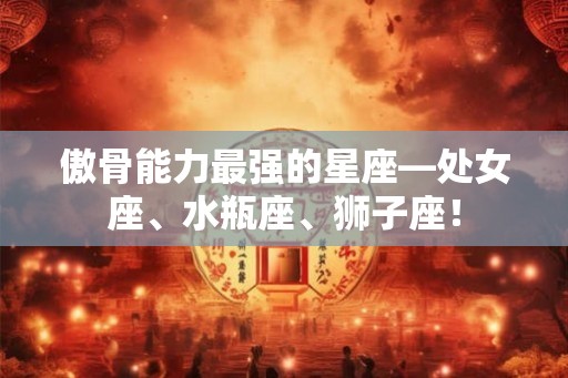 傲骨能力最强的星座—处女座、水瓶座、狮子座！
