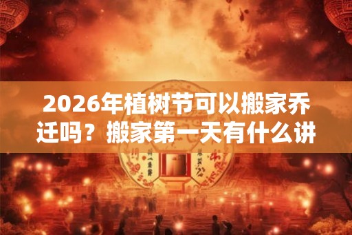 2026年植树节可以搬家乔迁吗？搬家第一天有什么讲究？