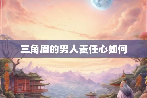 三角眉的男人责任心如何 三角眉的男人责任心如何