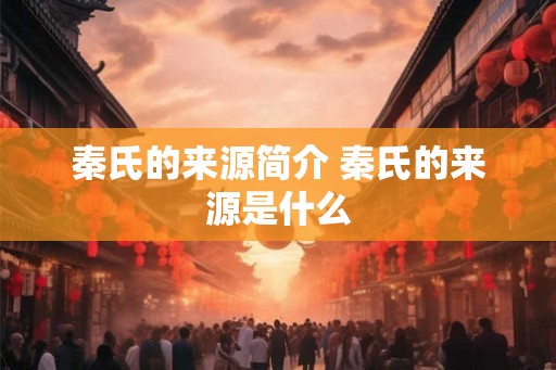 秦氏的来源简介 秦氏的来源是什么