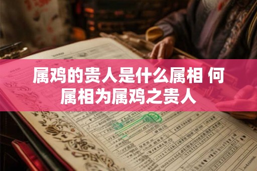 属鸡的贵人是什么属相 何属相为属鸡之贵人