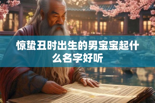 惊蛰丑时出生的男宝宝起什么名字好听 惊蛰丑时出生的男宝宝起什么名字好听