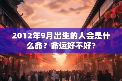 2012年9月出生的人会是什么命？命运好不好？