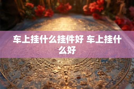 车上挂什么挂件好 车上挂什么好