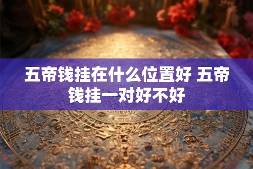 五帝钱挂在什么位置好 五帝钱挂一对好不好 五帝钱挂在什么位置好 五帝钱挂一对好不好