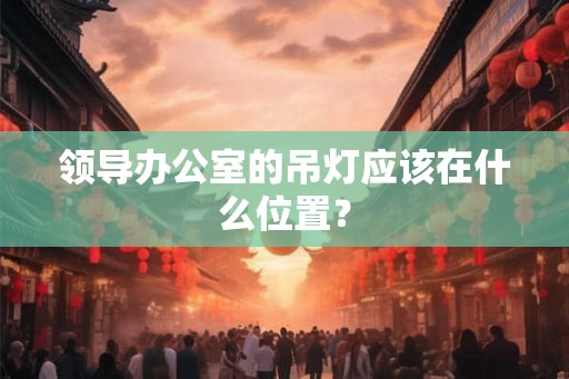 领导办公室的吊灯应该在什么位置？
