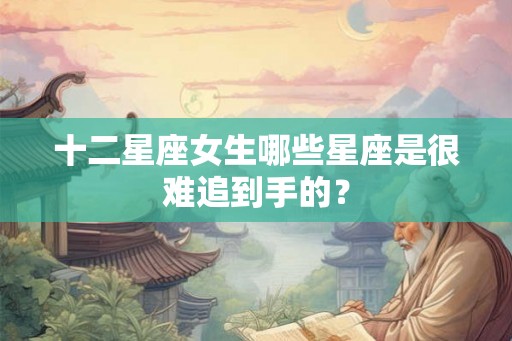 十二星座女生哪些星座是很难追到手的? 十二星座女生哪些星座是很难追到手的?