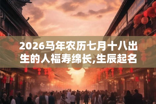 2026马年农历七月十八出生的人福寿绵长,生辰起名稳定运势 2026马年农历七月十八出生的人福寿绵长,生辰起名稳定运势