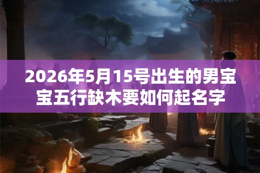 2026年5月15号出生的男宝宝五行缺木要如何起名字