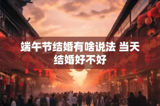 端午节结婚有啥说法 当天结婚好不好