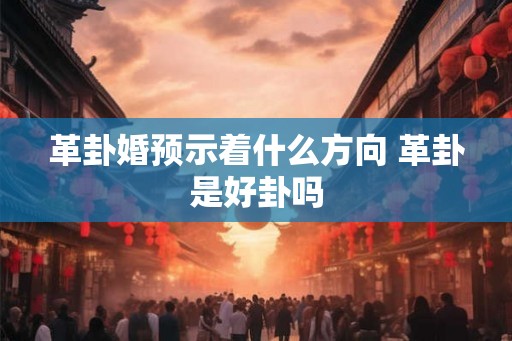 革卦婚预示着什么方向 革卦是好卦吗