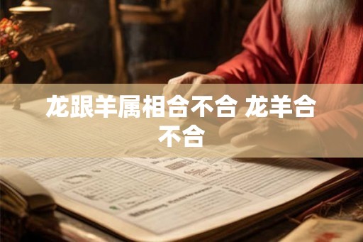 龙跟羊属相合不合 龙羊合不合