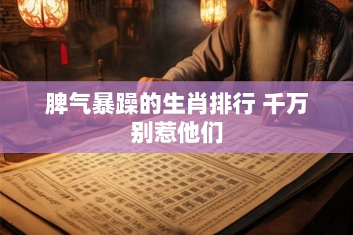 脾气暴躁的生肖排行 千万别惹他们