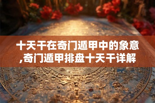 十天干在奇门遁甲中的象意,奇门遁甲排盘十天干详解