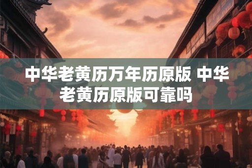 中华老黄历万年历原版 中华老黄历原版可靠吗