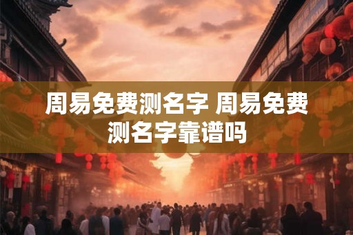 周易免费测名字 周易免费测名字靠谱吗