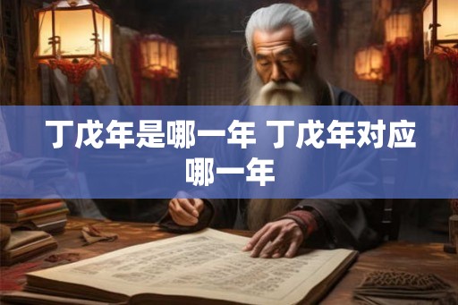 丁戊年是哪一年 丁戊年对应哪一年 丁戊年是哪一年 丁戊年对应哪一年