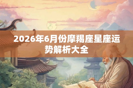 2026年6月份摩羯座星座运势解析大全 2026年6月份摩羯座星座运势解析大全