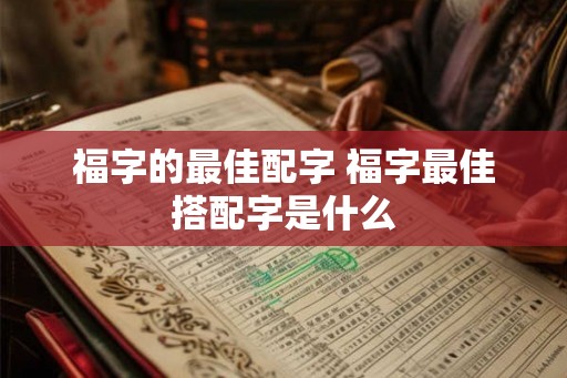 福字的最佳配字 福字最佳搭配字是什么