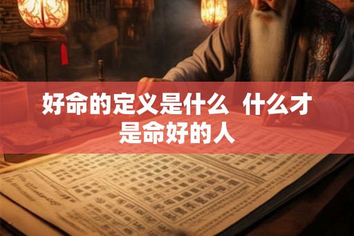 好命的定义是什么 什么才是命好的人 好命的定义是什么 什么才是命好的人