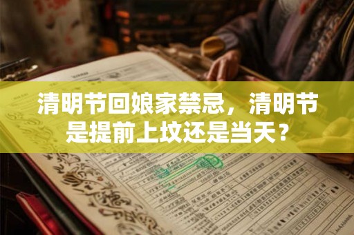 清明节回娘家禁忌，清明节是提前上坟还是当天？