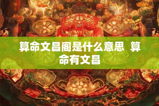 算命文昌阁是什么意思 算命有文昌 算命文昌阁是什么意思 算命有文昌