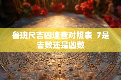 鲁班尺吉凶速查对照表  7是吉数还是凶数