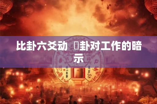 比卦六爻动 姤卦对工作的暗示 比卦六爻动 姤卦对工作的暗示