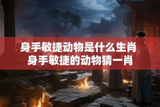 身手敏捷动物是什么生肖 身手敏捷的动物猜一肖