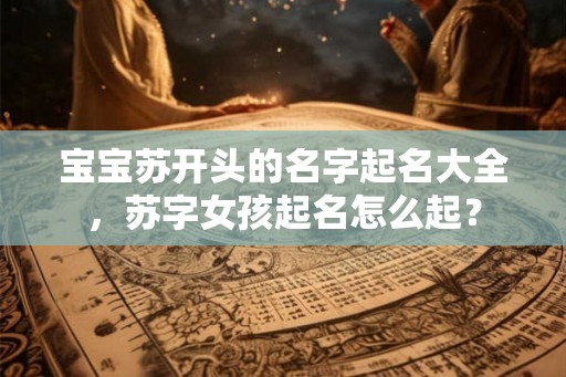 宝宝苏开头的名字起名大全，苏字女孩起名怎么起？