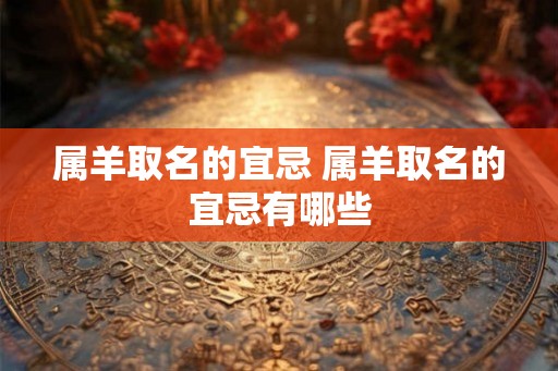 属羊取名的宜忌 属羊取名的宜忌有哪些