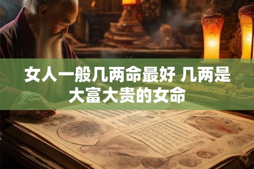 女人一般几两命最好 几两是大富大贵的女命