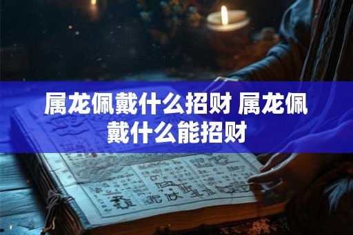 属龙佩戴什么招财 属龙佩戴什么能招财