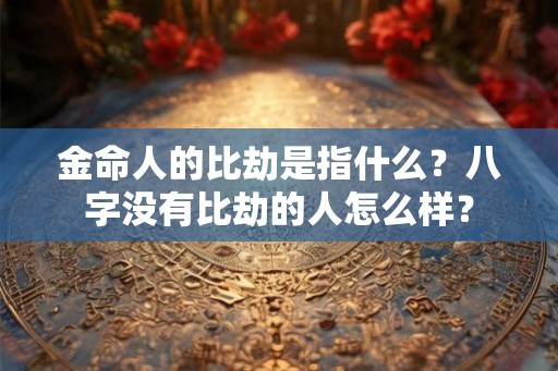 金命人的比劫是指什么？八字没有比劫的人怎么样？