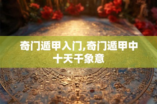 奇门遁甲入门,奇门遁甲中十天干象意 奇门遁甲入门,奇门遁甲中十天干象意