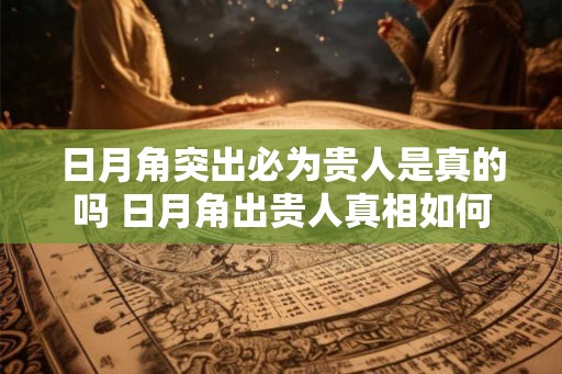 日月角突出必为贵人是真的吗 日月角出贵人真相如何