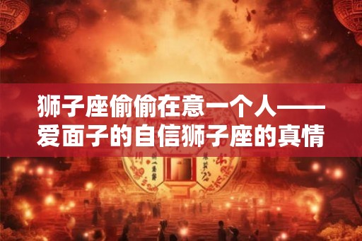 狮子座偷偷在意一个人——爱面子的自信狮子座的真情表达
