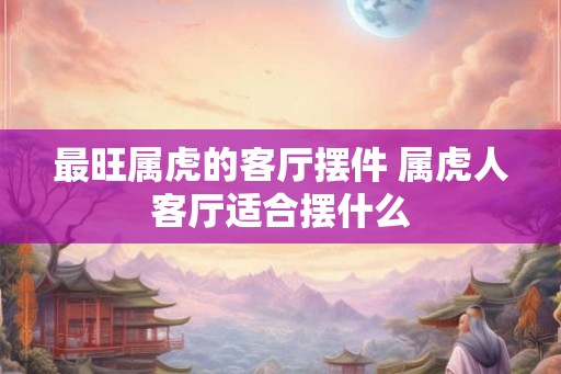 最旺属虎的客厅摆件 属虎人客厅适合摆什么