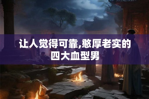 让人觉得可靠,憨厚老实的四大血型男