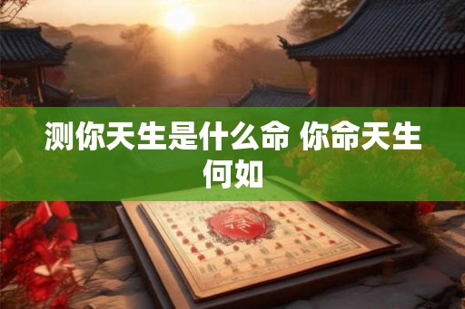 测你天生是什么命 你命天生何如