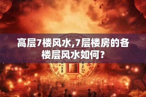 高层7楼风水,7层楼房的各楼层风水如何？
