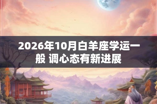 2026年10月白羊座学运一般 调心态有新进展