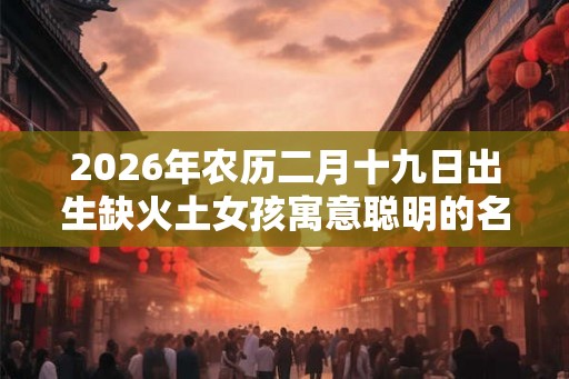 2026年农历二月十九日出生缺火土女孩寓意聪明的名字