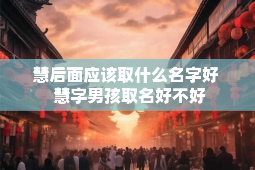 慧后面应该取什么名字好  慧字男孩取名好不好